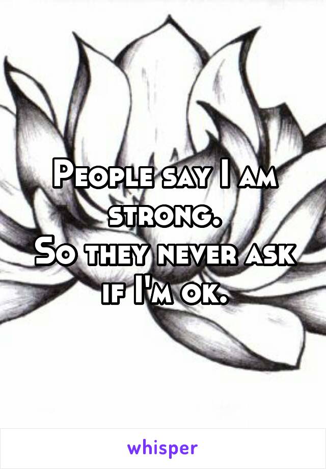 People say I am strong.
So they never ask if I'm ok.