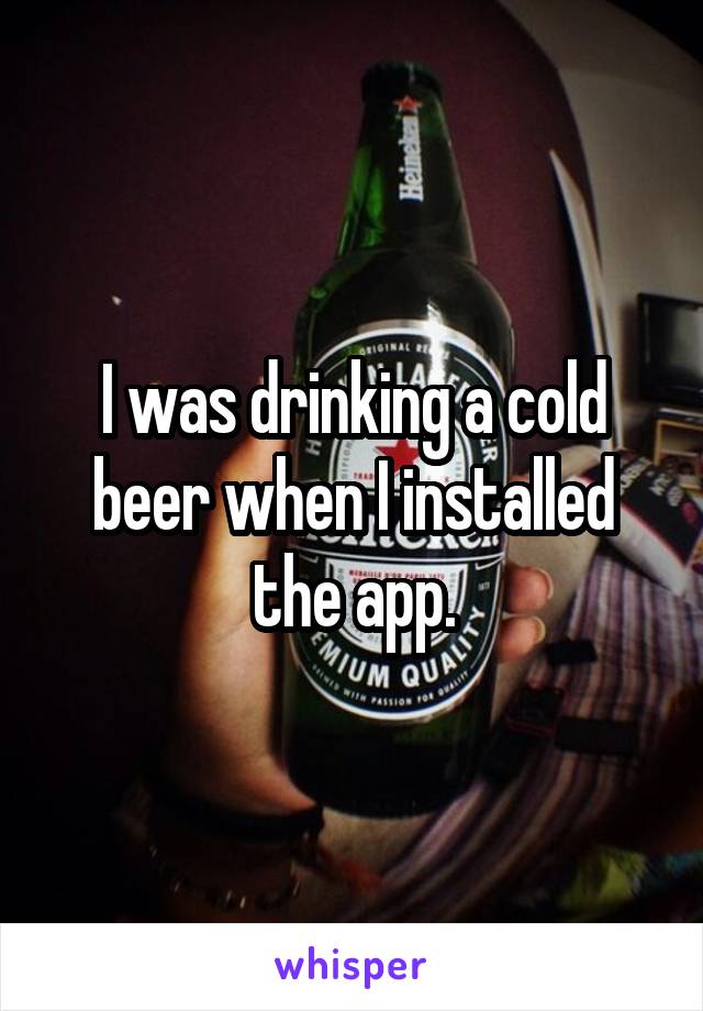 I was drinking a cold beer when I installed the app.