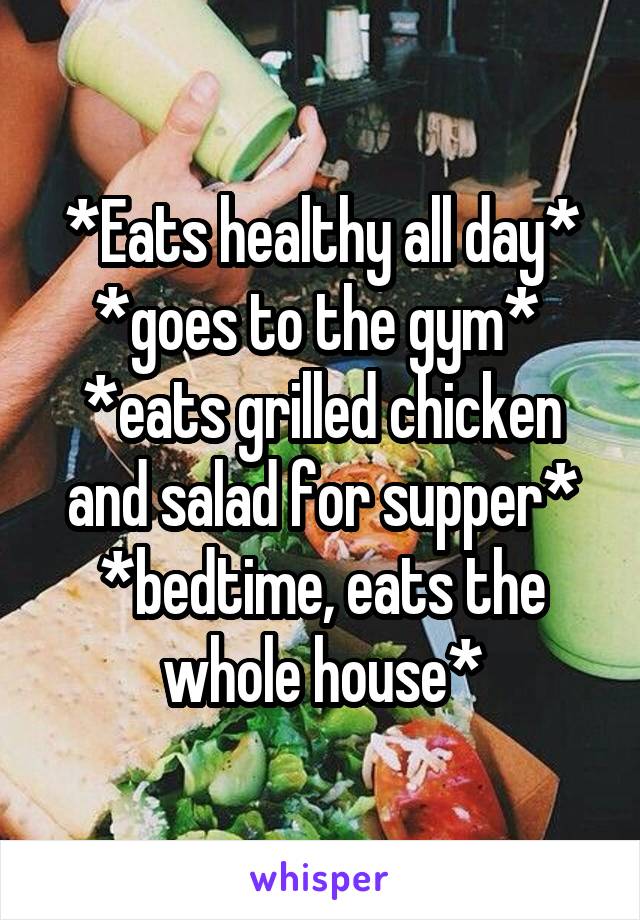 *Eats healthy all day*
*goes to the gym* 
*eats grilled chicken and salad for supper*
*bedtime, eats the whole house*