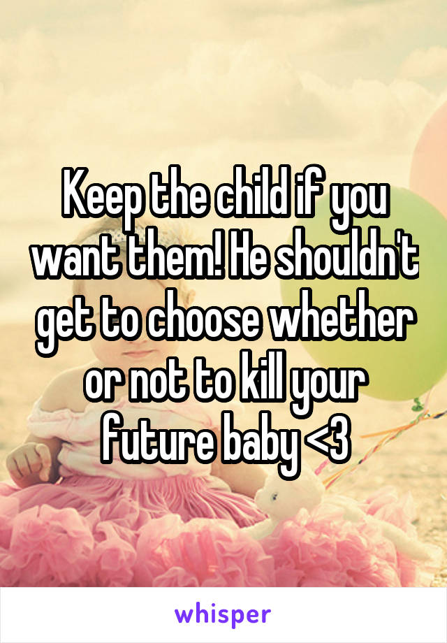 Keep the child if you want them! He shouldn't get to choose whether or not to kill your future baby <3