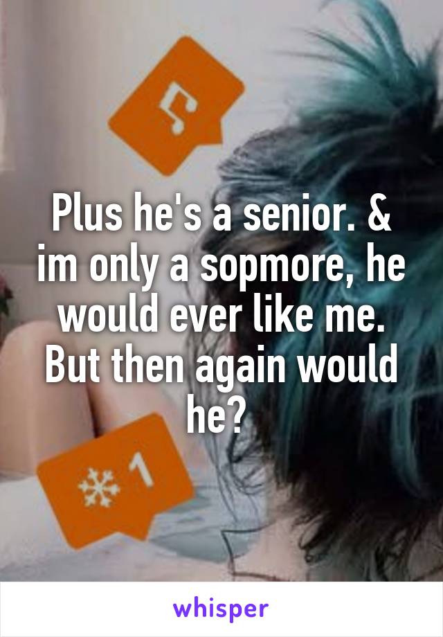 Plus he's a senior. & im only a sopmore, he would ever like me. But then again would he? 