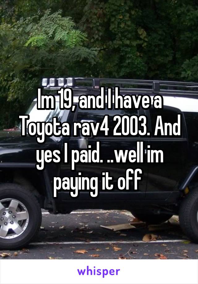 Im 19, and I have a Toyota rav4 2003. And yes I paid. ..well im paying it off 