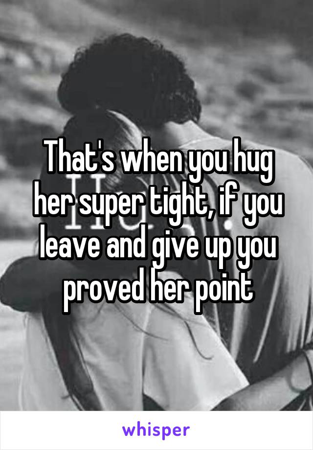That's when you hug her super tight, if you leave and give up you proved her point