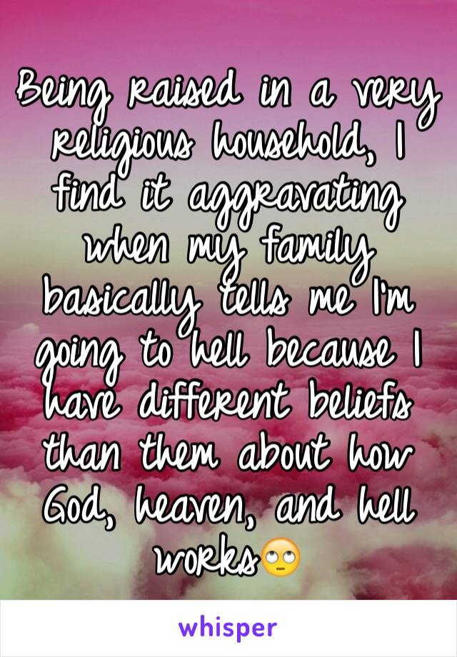 Being raised in a very religious household, I find it aggravating when my family basically tells me I'm going to hell because I have different beliefs than them about how God, heaven, and hell works🙄