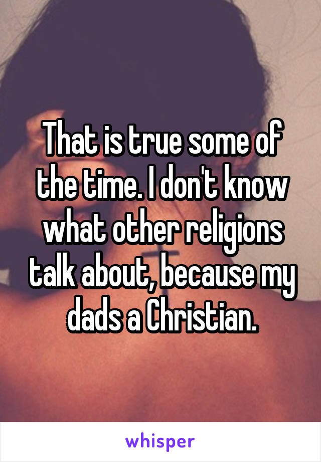 That is true some of the time. I don't know what other religions talk about, because my dads a Christian.