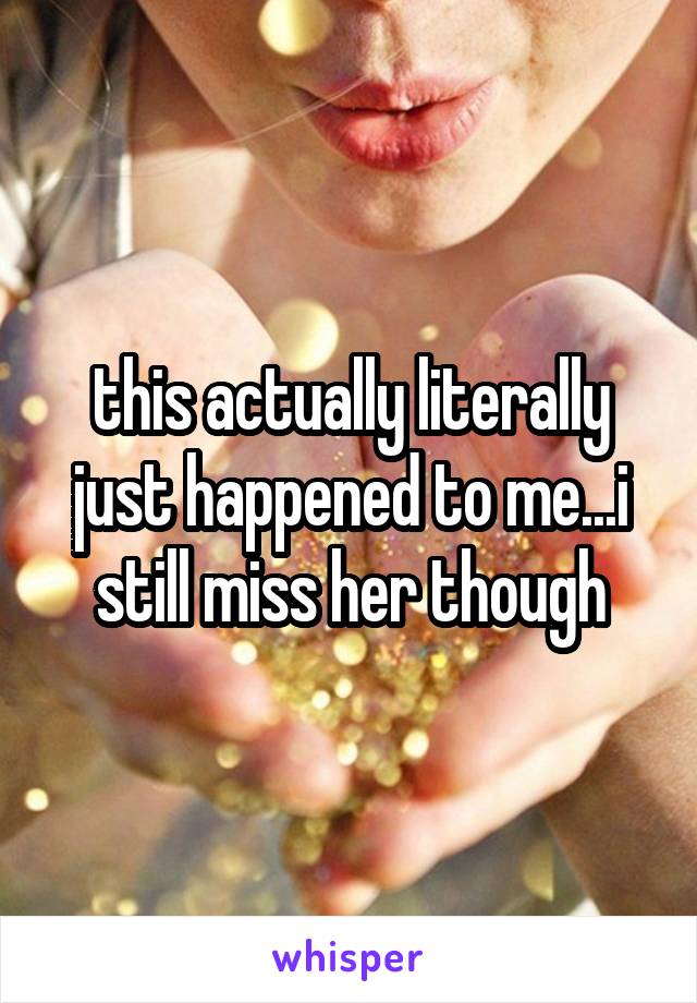 this actually literally just happened to me...i still miss her though