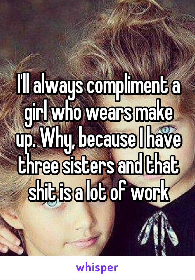 I'll always compliment a girl who wears make up. Why, because I have three sisters and that shit is a lot of work