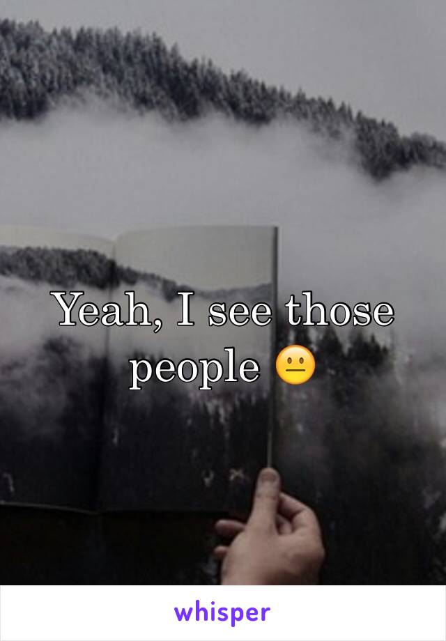 Yeah, I see those people 😐