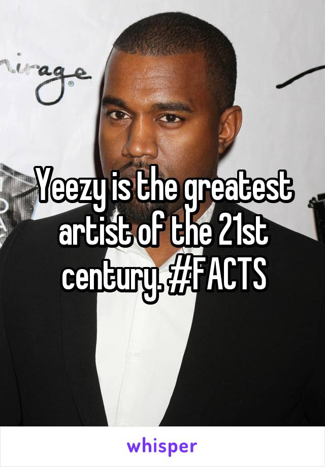 Yeezy is the greatest artist of the 21st century. #FACTS