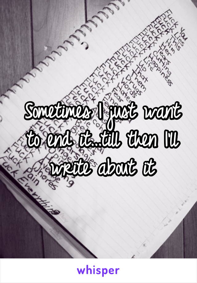 Sometimes I just want to end it...till then I'll write about it