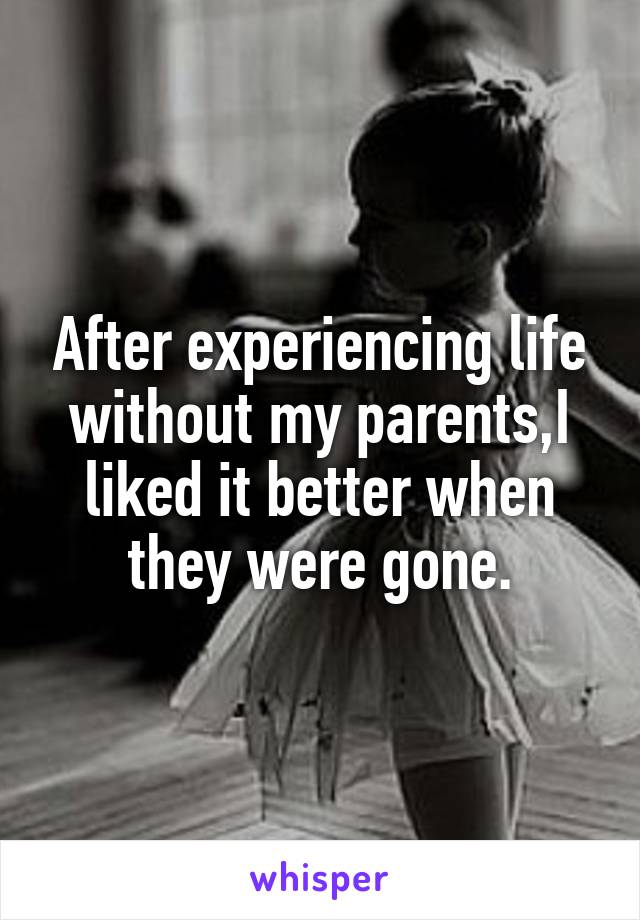 After experiencing life without my parents,I liked it better when they were gone.