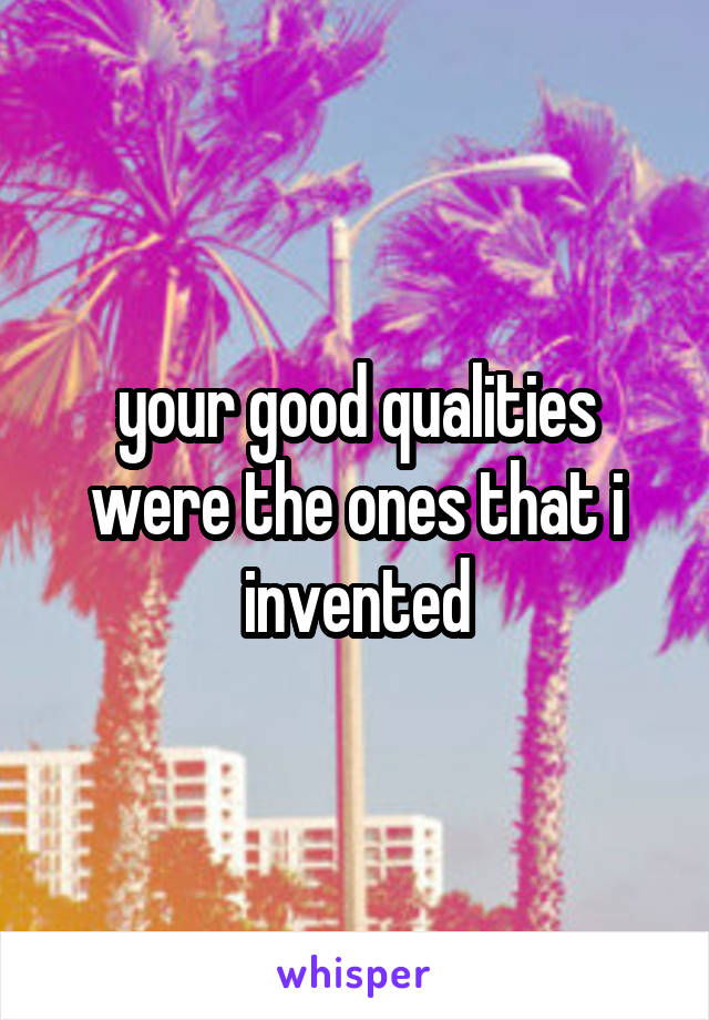 your good qualities were the ones that i invented