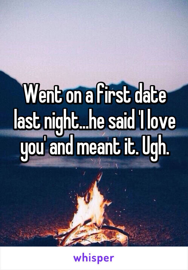 Went on a first date last night...he said 'I love you' and meant it. Ugh.
