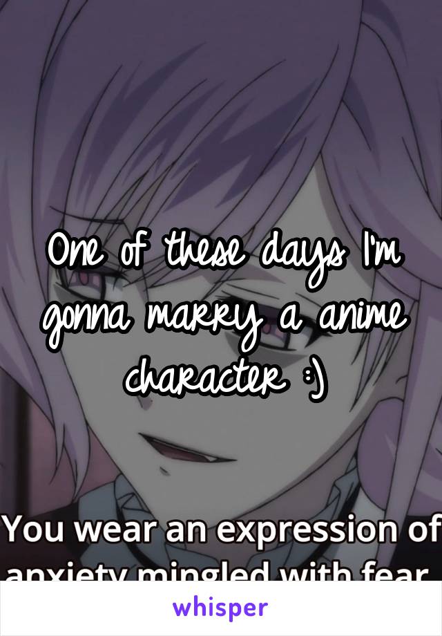 One of these days I'm gonna marry a anime character :)
