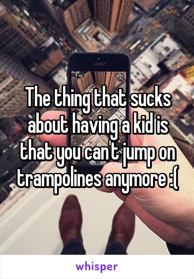 The thing that sucks about having a kid is that you can't jump on trampolines anymore :(