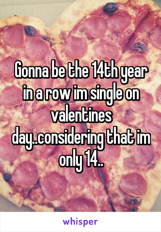 Gonna be the 14th year in a row im single on valentines day..considering that im only 14..