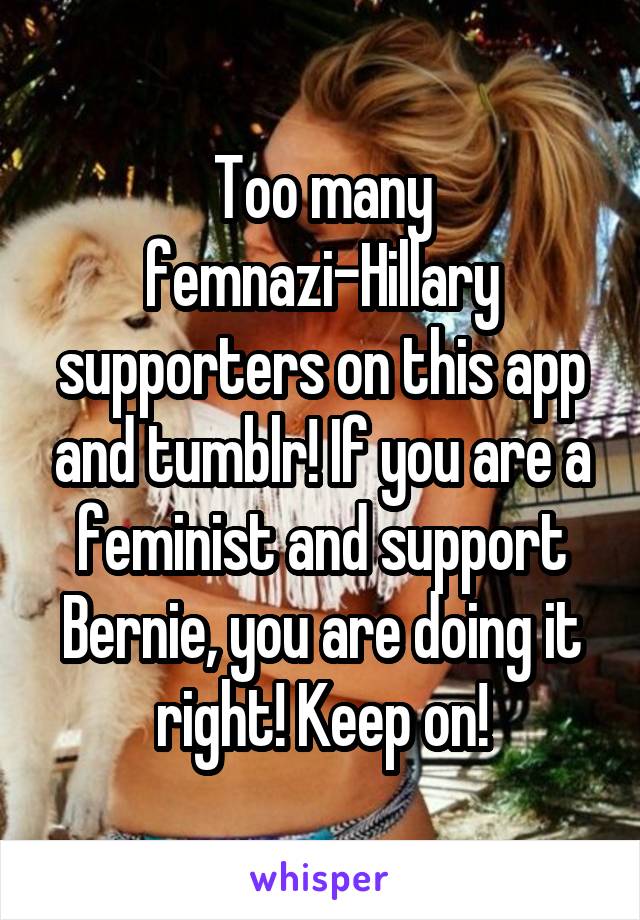 Too many femnazi-Hillary supporters on this app and tumblr! If you are a feminist and support Bernie, you are doing it right! Keep on!