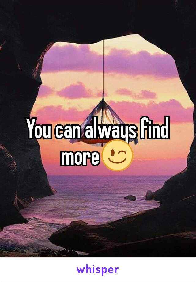 You can always find more😉