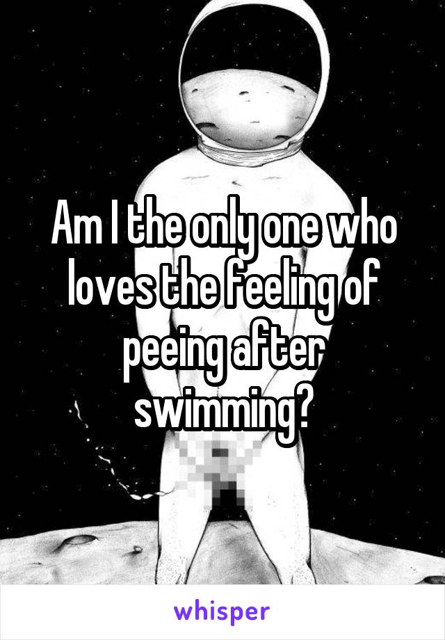 Am I the only one who loves the feeling of peeing after swimming?