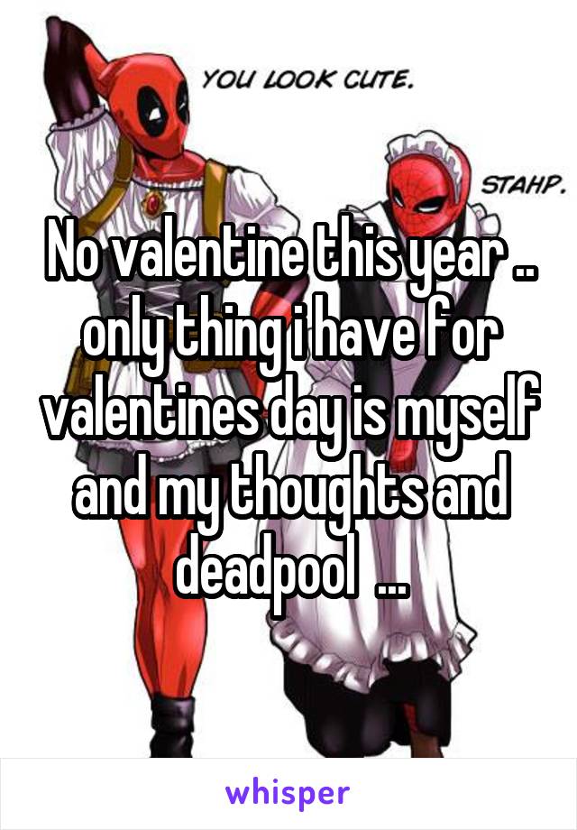 No valentine this year .. only thing i have for valentines day is myself and my thoughts and deadpool  ...