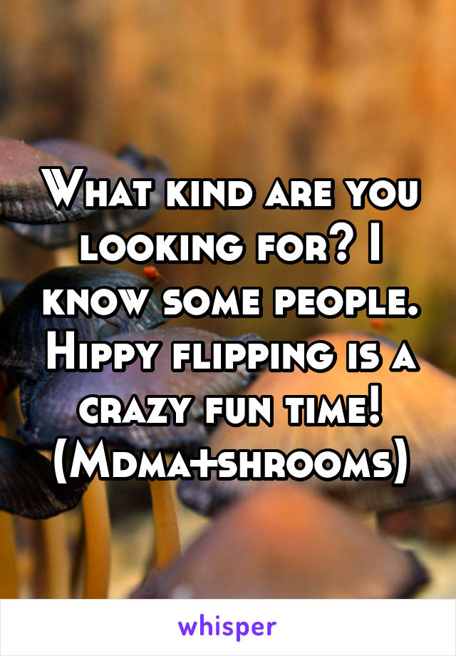 What kind are you looking for? I know some people. Hippy flipping is a crazy fun time! (Mdma+shrooms)