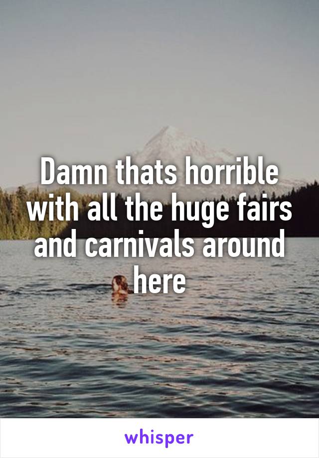 Damn thats horrible with all the huge fairs and carnivals around here