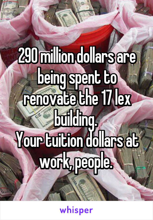 290 million dollars are being spent to renovate the 17 lex building. 
Your tuition dollars at work, people. 