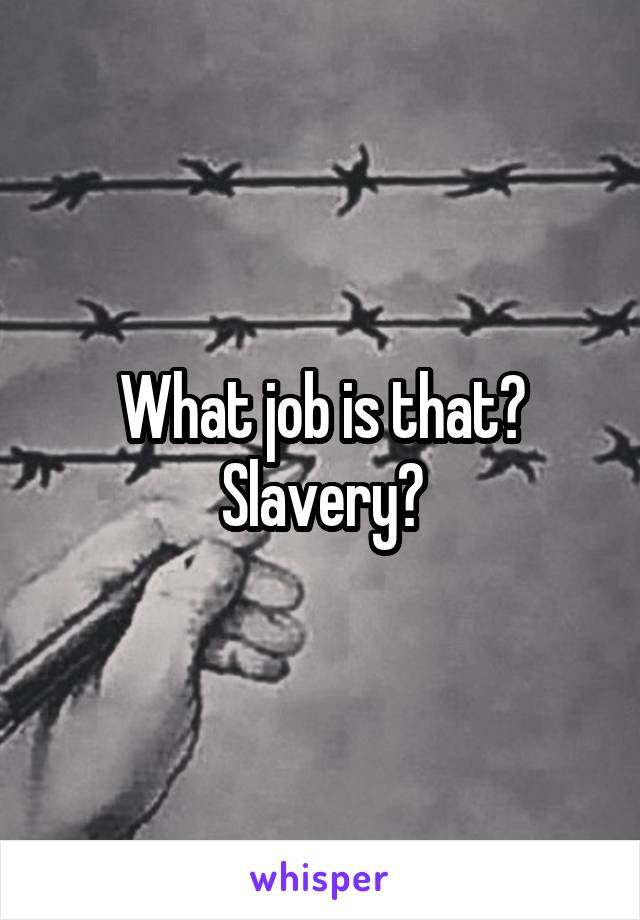 What job is that? Slavery?