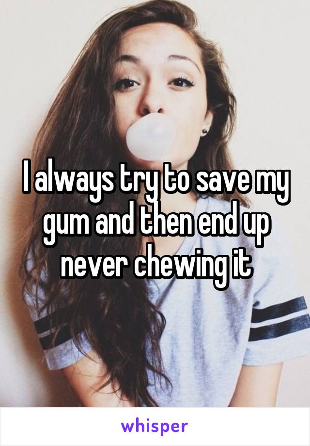 I always try to save my gum and then end up never chewing it