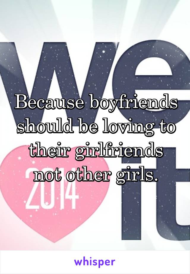 Because boyfriends should be loving to their girlfriends not other girls.
