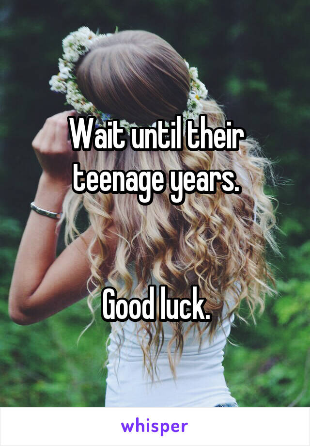 Wait until their teenage years.


Good luck.