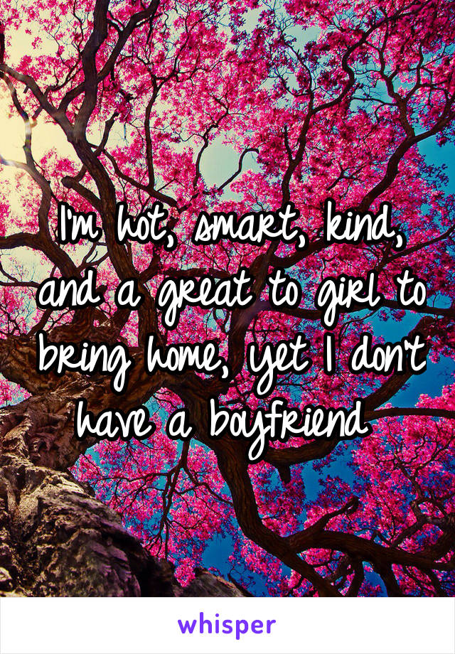 I'm hot, smart, kind, and a great to girl to bring home, yet I don't have a boyfriend 
