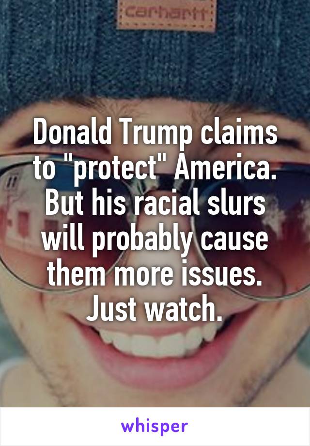 Donald Trump claims to "protect" America. But his racial slurs will probably cause them more issues. Just watch.