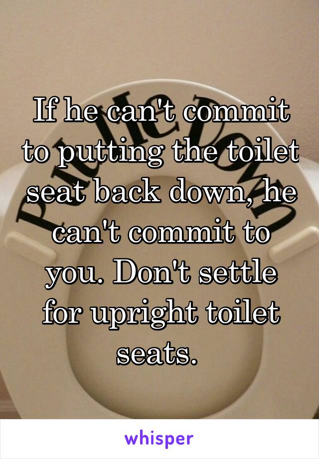 If he can't commit to putting the toilet seat back down, he can't commit to you. Don't settle for upright toilet seats. 