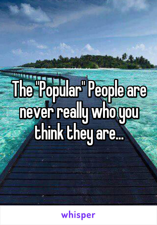 The "Popular" People are never really who you think they are...