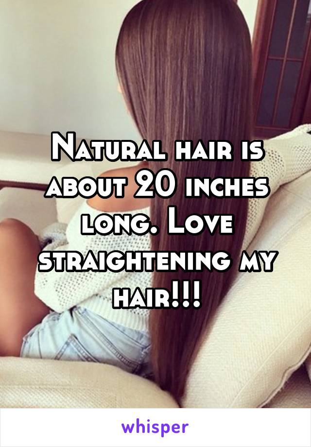 Natural hair is about 20 inches long. Love straightening my hair!!!