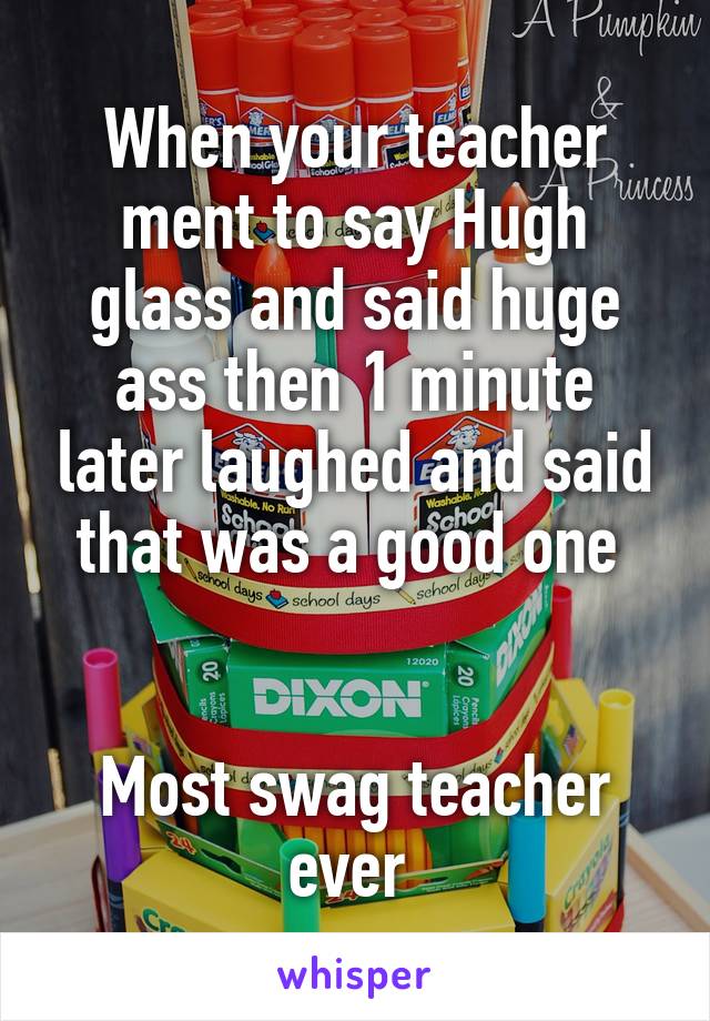 When your teacher ment to say Hugh glass and said huge ass then 1 minute later laughed and said that was a good one 


Most swag teacher ever 