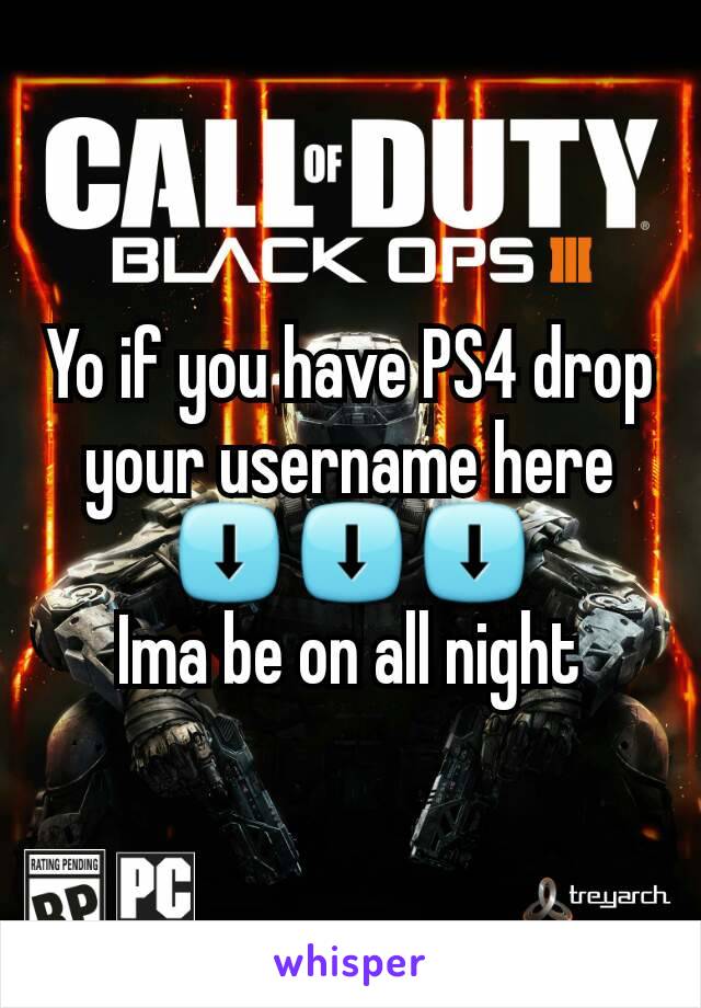 Yo if you have PS4 drop your username here
⬇⬇⬇
Ima be on all night