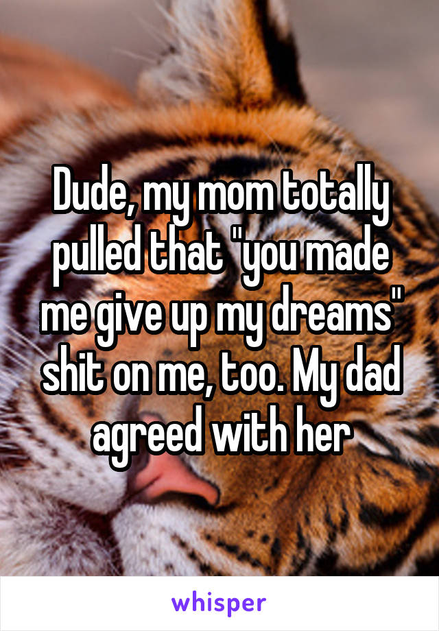 Dude, my mom totally pulled that "you made me give up my dreams" shit on me, too. My dad agreed with her