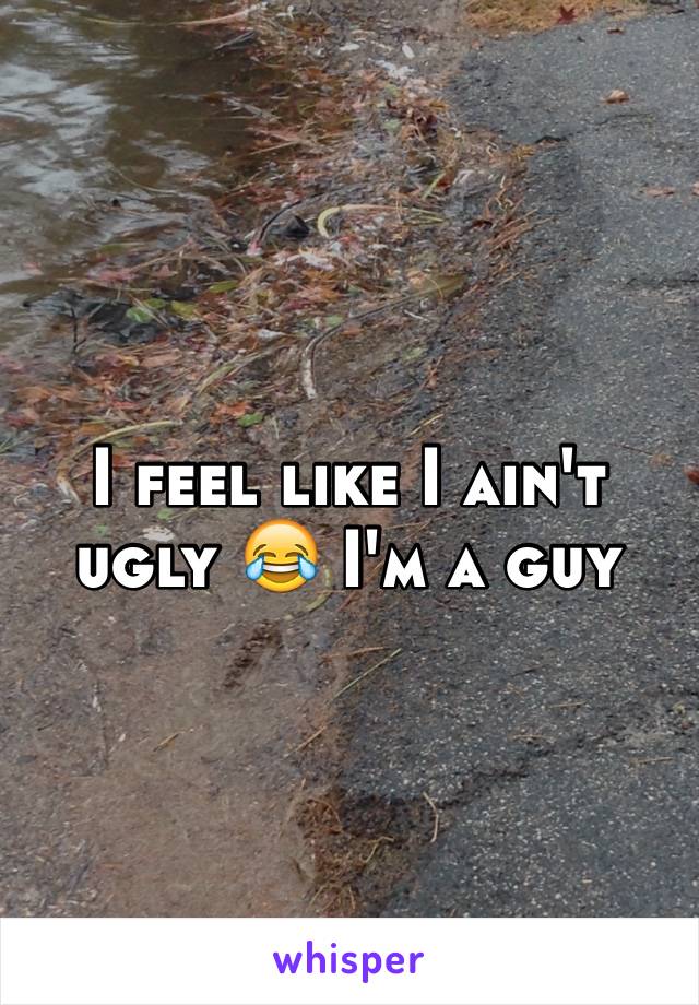 I feel like I ain't ugly 😂 I'm a guy