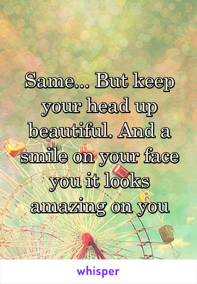 Same... But keep your head up beautiful. And a smile on your face you it looks amazing on you