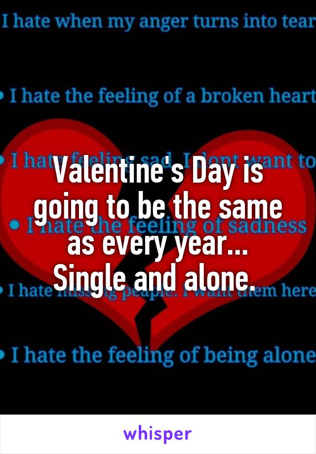 Valentine's Day is going to be the same as every year...
Single and alone. 