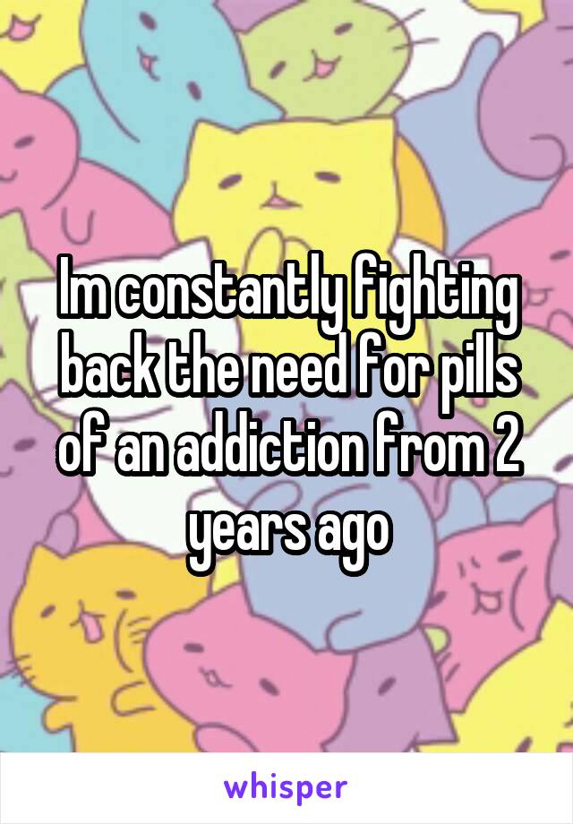 Im constantly fighting back the need for pills of an addiction from 2 years ago