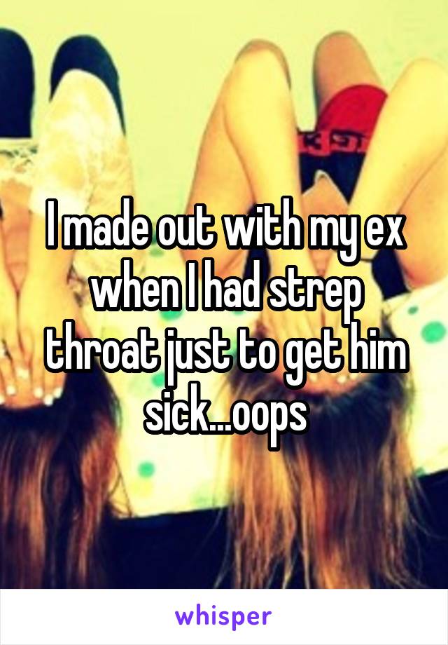 I made out with my ex when I had strep throat just to get him sick...oops