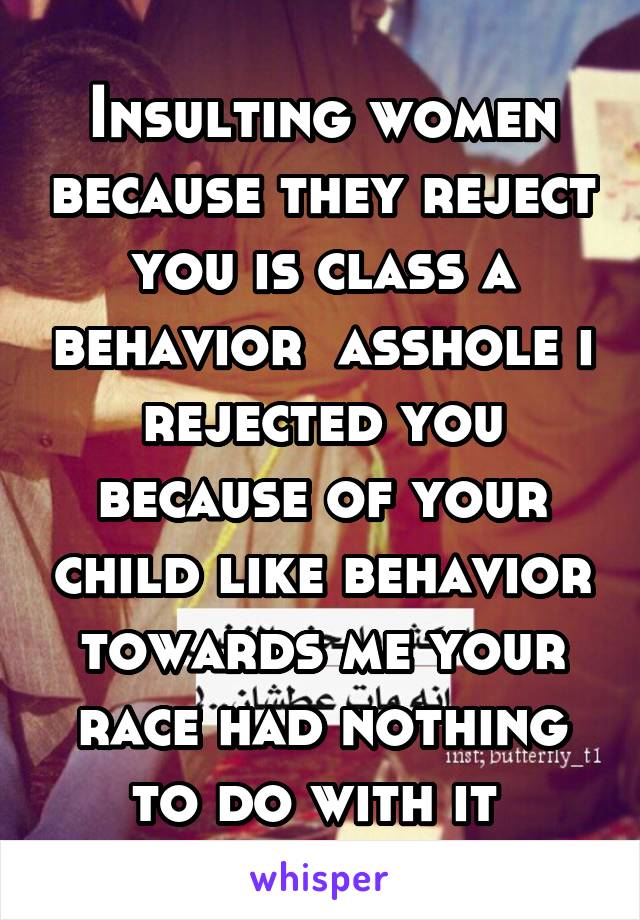 Insulting women because they reject you is class a behavior  asshole i rejected you because of your child like behavior towards me your race had nothing to do with it 