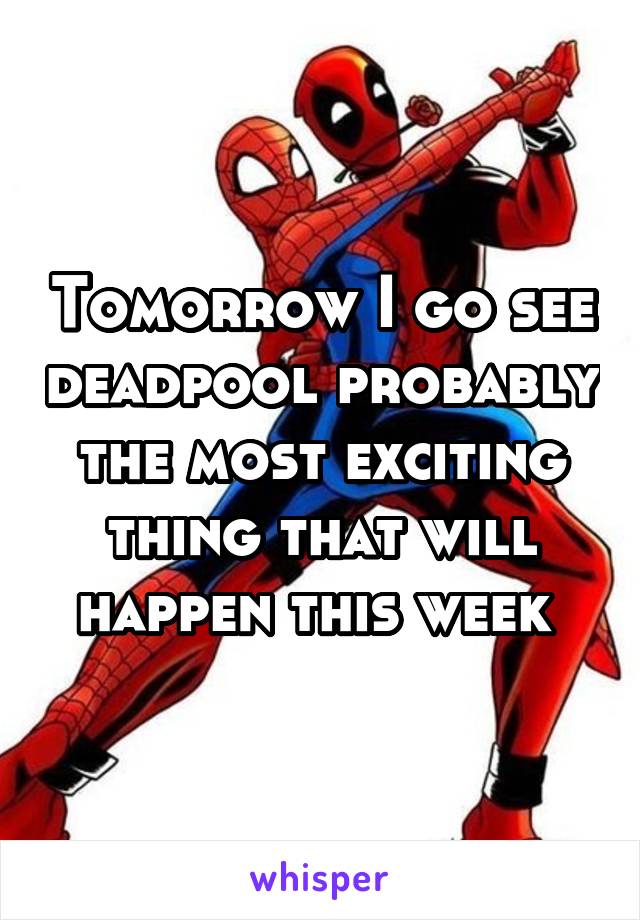 Tomorrow I go see deadpool probably the most exciting thing that will happen this week 