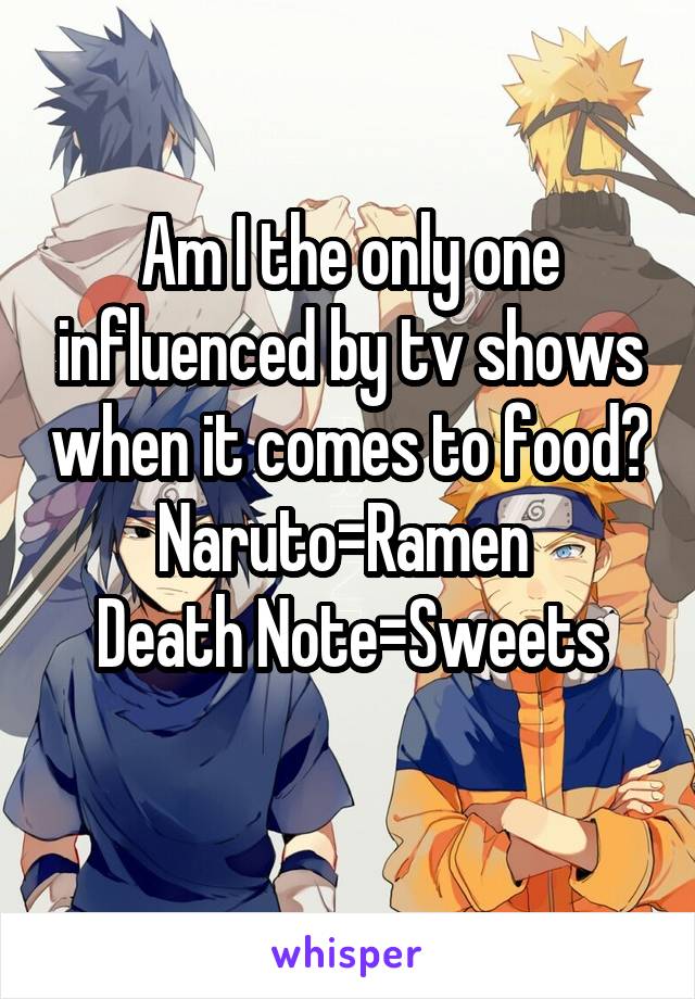 Am I the only one influenced by tv shows when it comes to food?
Naruto=Ramen 
Death Note=Sweets

