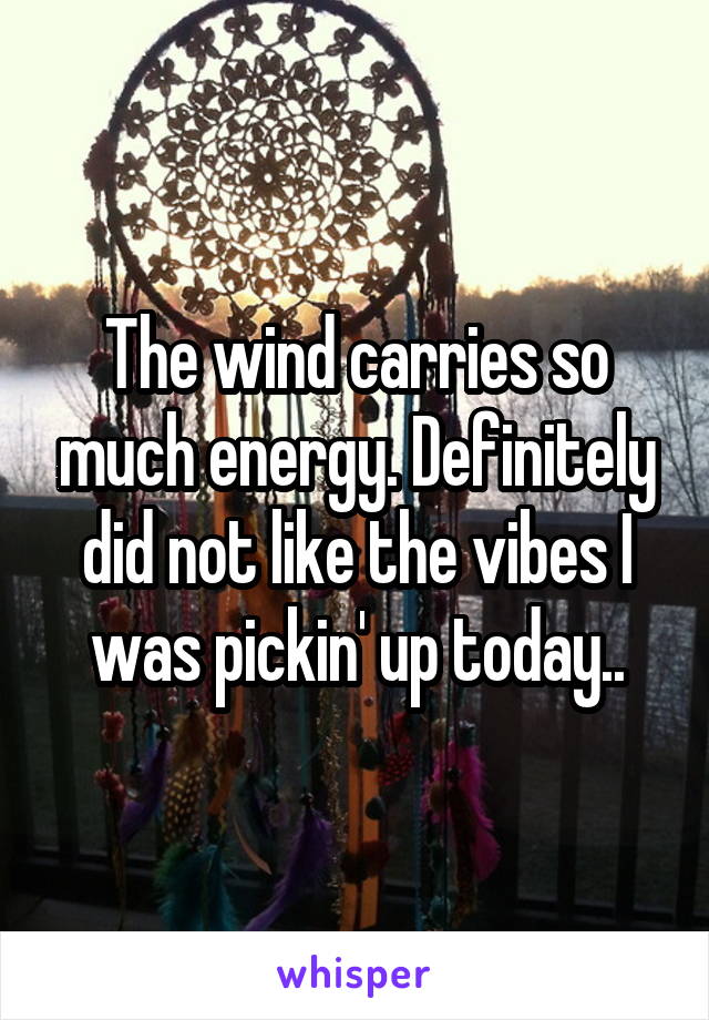 The wind carries so much energy. Definitely did not like the vibes I was pickin' up today..