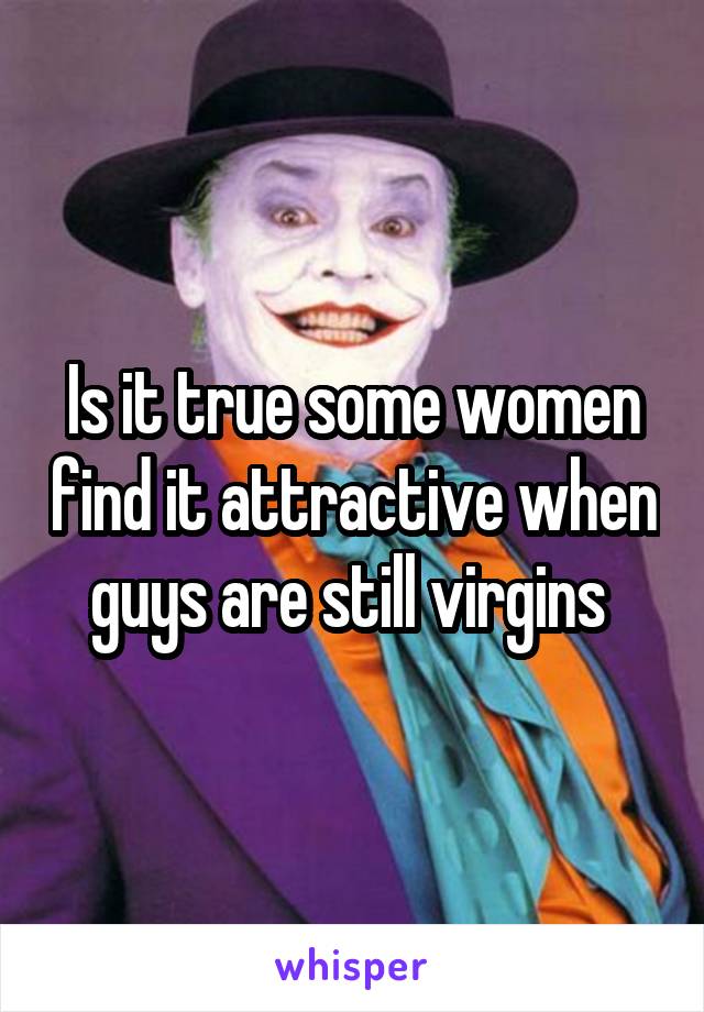 Is it true some women find it attractive when guys are still virgins 
