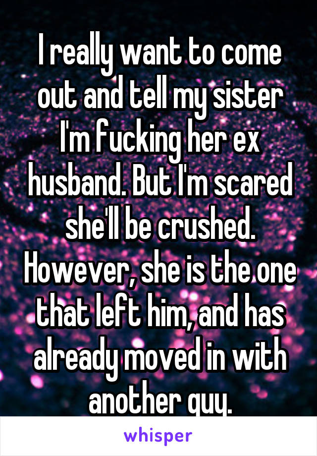 I really want to come out and tell my sister I'm fucking her ex husband. But I'm scared she'll be crushed. However, she is the one that left him, and has already moved in with another guy.